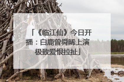 《临江仙》今日开播：白鹿曾舜晞上演极致爱恨拉扯