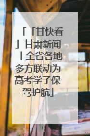 「甘快看」甘肃新闻丨全省各地多方联动为高考学子保驾护航