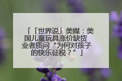「世界说」美媒：美国儿童玩具涨价缺货 业者质问“为何对孩子的快乐征税？”