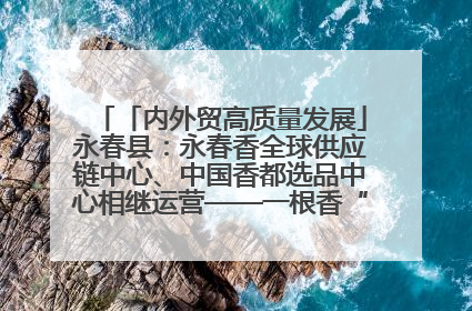 「内外贸高质量发展」永春县：永春香全球供应链中心、中国香都选品中心相继运营——一根香“点燃”百亿产业