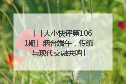 「大小快评第1061期」烟台端午，传统与现代交融共鸣