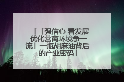 「强信心 看发展 优化营商环境争一流」一瓶胡麻油背后的产业密码