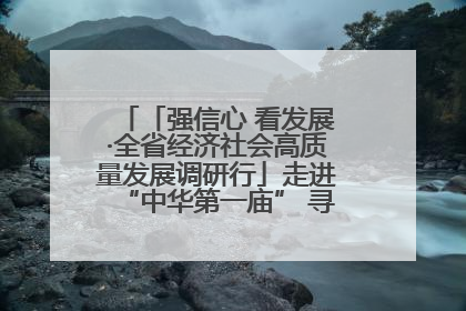 「强信心 看发展·全省经济社会高质量发展调研行」走进“中华第一庙” 寻根伏羲 祭祖龙城