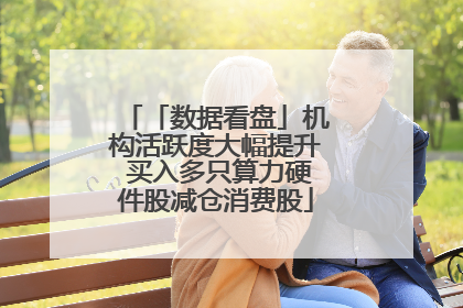 「数据看盘」机构活跃度大幅提升 买入多只算力硬件股减仓消费股