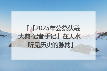 「2025年公祭伏羲大典·记者手记」在天水 听见历史的脉搏