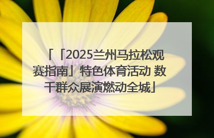 「2025兰州马拉松观赛指南」特色体育活动 数千群众展演燃动全城