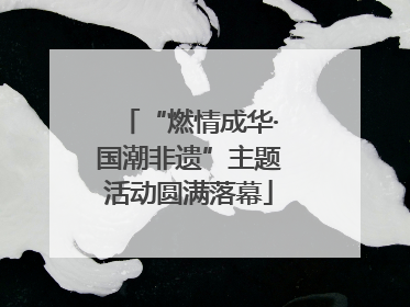 “燃情成华·国潮非遗”主题活动圆满落幕