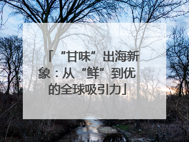 “甘味”出海新象：从“鲜”到优的全球吸引力