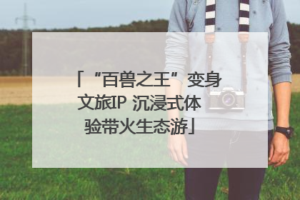 “百兽之王”变身文旅IP 沉浸式体验带火生态游