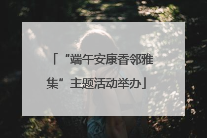 “端午安康香邻雅集”主题活动举办