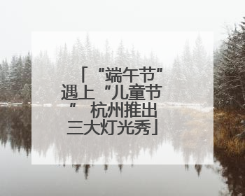 “端午节”遇上“儿童节” 杭州推出三大灯光秀