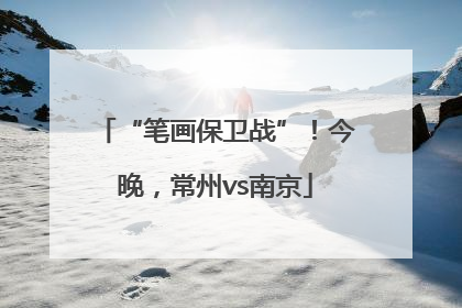 “笔画保卫战”！今晚，常州vs南京