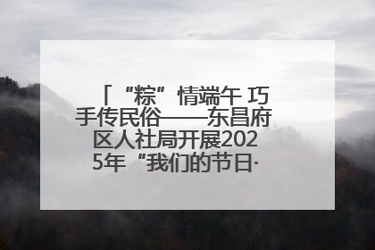 “粽”情端午 巧手传民俗——东昌府区人社局开展2025年“我们的节日·端午”包粽子活动