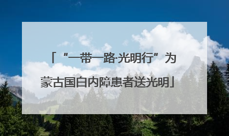 “一带一路·光明行”为蒙古国白内障患者送光明