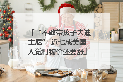 “不敢带孩子去迪士尼” 近七成美国人觉得物价还要涨