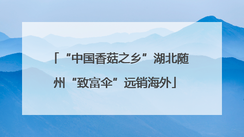 “中国香菇之乡”湖北随州“致富伞”远销海外