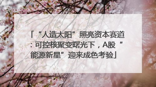 “人造太阳”照亮资本赛道：可控核聚变曙光下，A股“能源新星”迎来成色考验