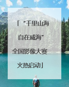 “千里山海 自在威海”全国影像大赛火热启动