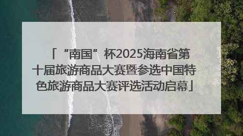 “南国”杯2025海南省第十届旅游商品大赛暨参选中国特色旅游商品大赛评选活动启幕