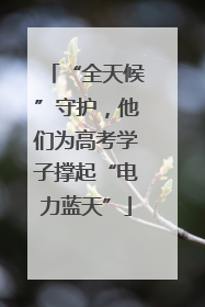 “全天候”守护，他们为高考学子撑起“电力蓝天”