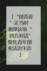 “创青春”正当时 湘潭这场“四方对话”聚焦青年创业法治生态