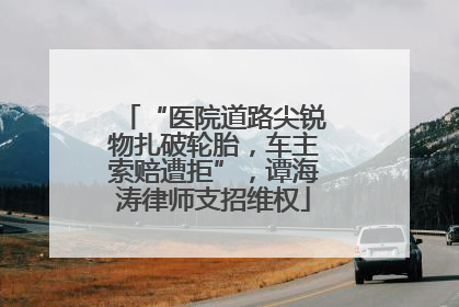 “医院道路尖锐物扎破轮胎，车主索赔遭拒”，谭海涛律师支招维权