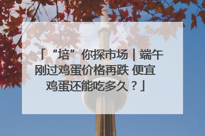 “培”你探市场｜端午刚过鸡蛋价格再跌 便宜鸡蛋还能吃多久？