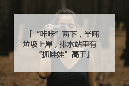 “咔咔”两下，半吨垃圾上岸，排水站里有“抓娃娃”高手