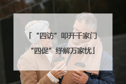“四访”叩开千家门“四促”纾解万家忧
