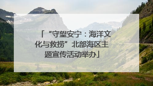“守望安宁：海洋文化与救捞”北部海区主题宣传活动举办