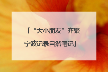 “大小朋友”齐聚宁波记录自然笔记