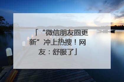 “微信朋友圈更新”冲上热搜！网友：舒服了