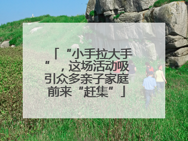 “小手拉大手”，这场活动吸引众多亲子家庭前来“赶集”