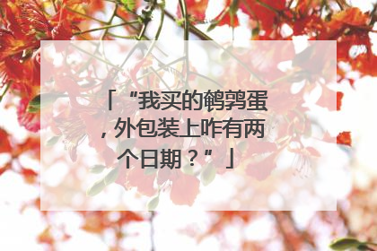 “我买的鹌鹑蛋，外包装上咋有两个日期？”