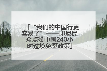 “我们的中国行更容易了”——印尼民众点赞中国240小时过境免签政策