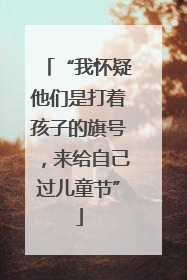 “我怀疑他们是打着孩子的旗号，来给自己过儿童节”