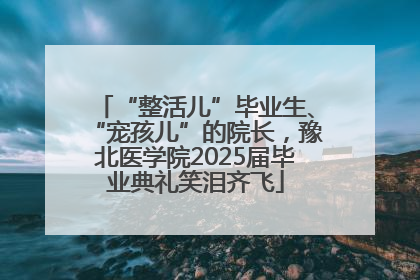 “整活儿”毕业生、“宠孩儿”的院长，豫北医学院2025届毕业典礼笑泪齐飞