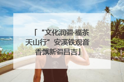 “文化润疆·福茶天山行”安溪铁观音香飘新疆昌吉