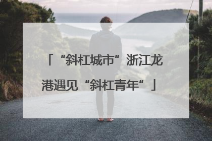 “斜杠城市”浙江龙港遇见“斜杠青年”