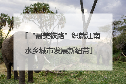 “最美铁路”织就江南水乡城市发展新纽带