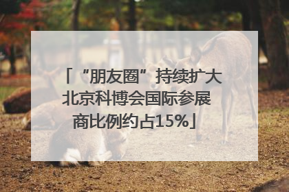“朋友圈”持续扩大 北京科博会国际参展商比例约占15%