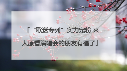 “歌迷专列”实力宠粉 来太原看演唱会的朋友有福了