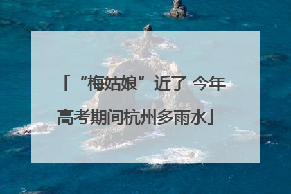 “梅姑娘”近了 今年高考期间杭州多雨水