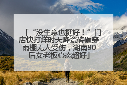 “没生意也挺好！”门店快打烊时天降瓷砖砸穿雨棚无人受伤，湖南90后女老板心态超好