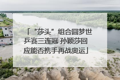 “莎头”组合圆梦世乒赛三连冠 孙颖莎回应能否携手再战奥运