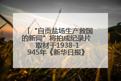 “自贡盐场生产救国的新闻”将拍成纪录片 取材于1938-1945年《新华日报》的连续报道