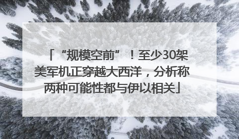 “规模空前”！至少30架美军机正穿越大西洋，分析称两种可能性都与伊以相关