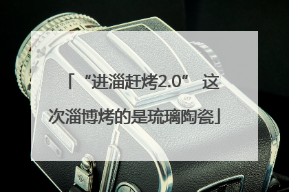 “进淄赶烤2.0” 这次淄博烤的是琉璃陶瓷
