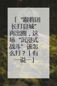 “跟着团长打县城”再出圈，这场“沉浸式战斗”该怎么打？丨有一说一