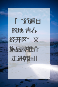 “逍遥目的地 青春经开区”文旅品牌推介走进韩国